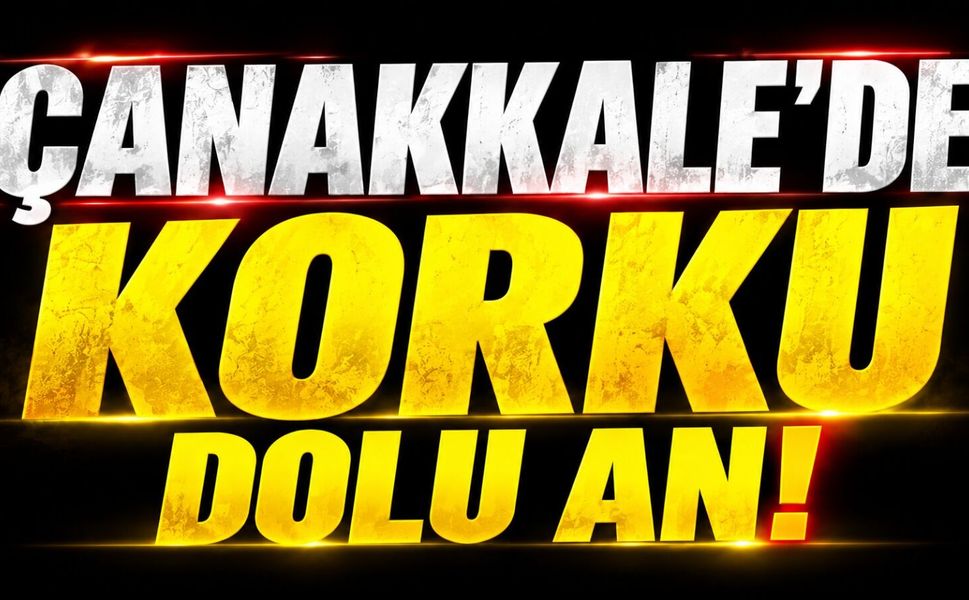 Çanakkale’de korku dolu an!