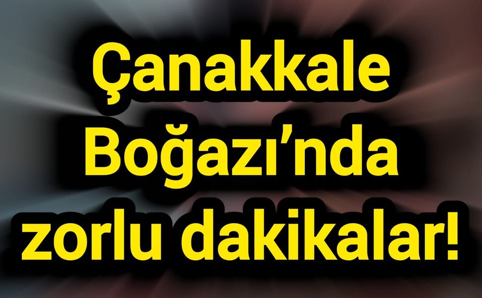 Çanakkale Boğazı’nda zorlu dakikalar!