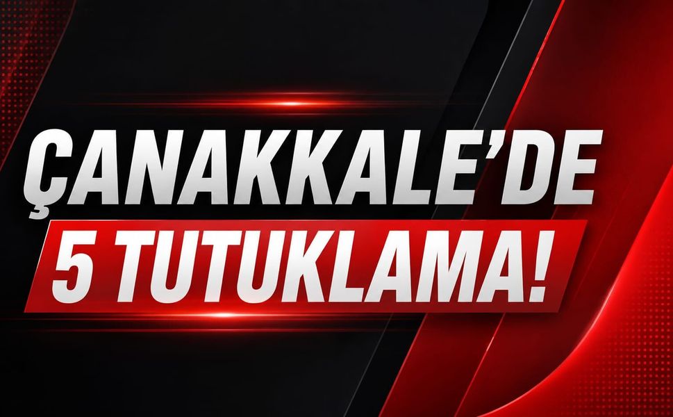Çanakkale’de 5 tutuklama!