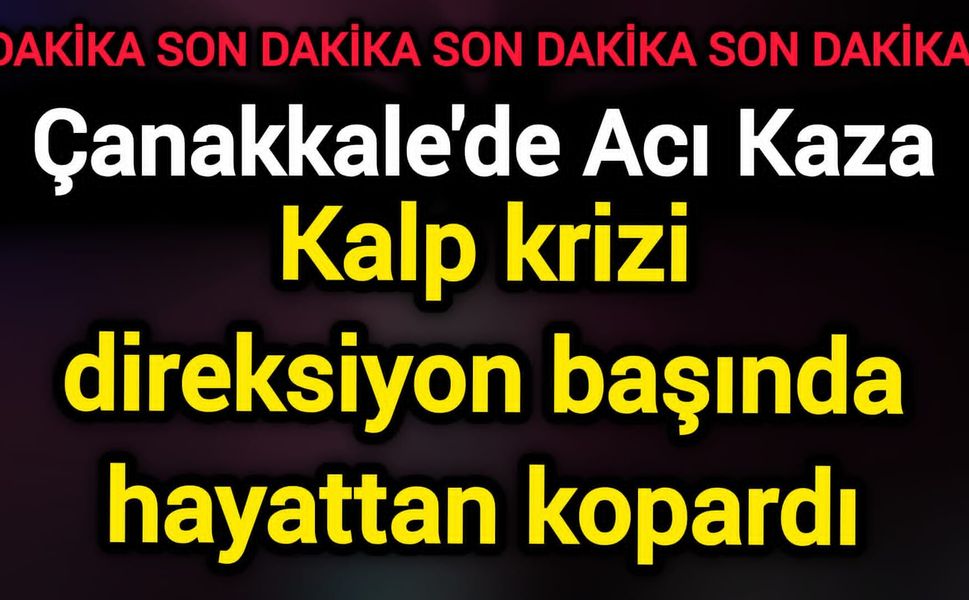Çanakkale'de Acı Kaza: Kalp krizi direksiyon başında hayattan kopardı