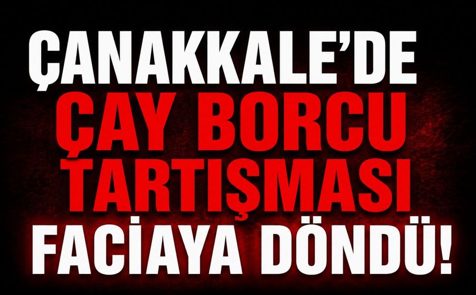 Çanakkale'de çay borcu tartışması faciaya döndü!