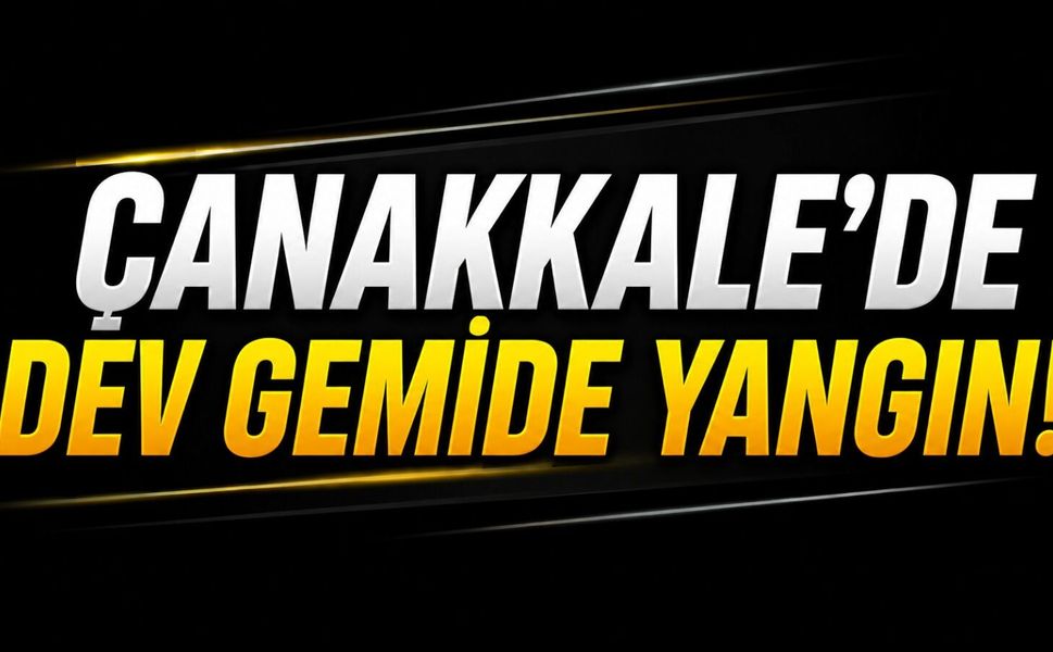 Çanakkale’de dev gemide yangın!