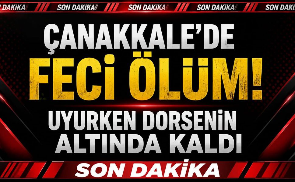 Çanakkale'de Feci Ölüm! Uyurken Dorsenin Altında Kaldı