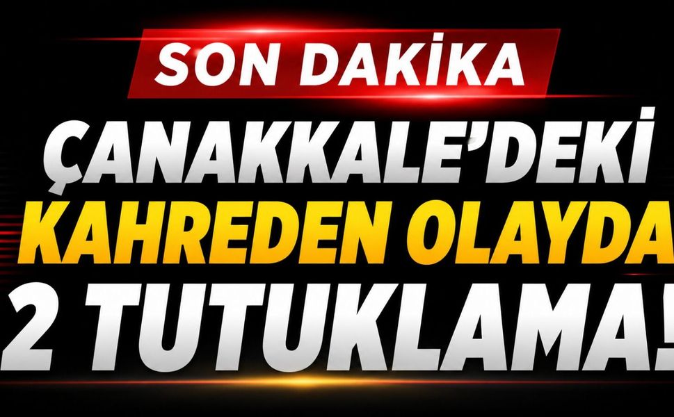 Çanakkale'deki kahreden olayda 2 tutuklama!