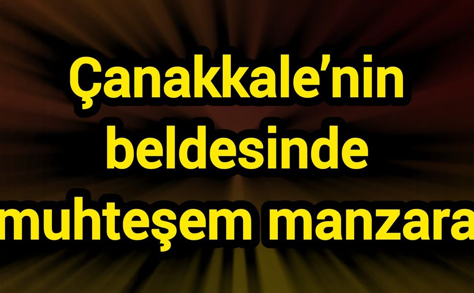 Çanakkale’nin beldesinde muhteşem manzara