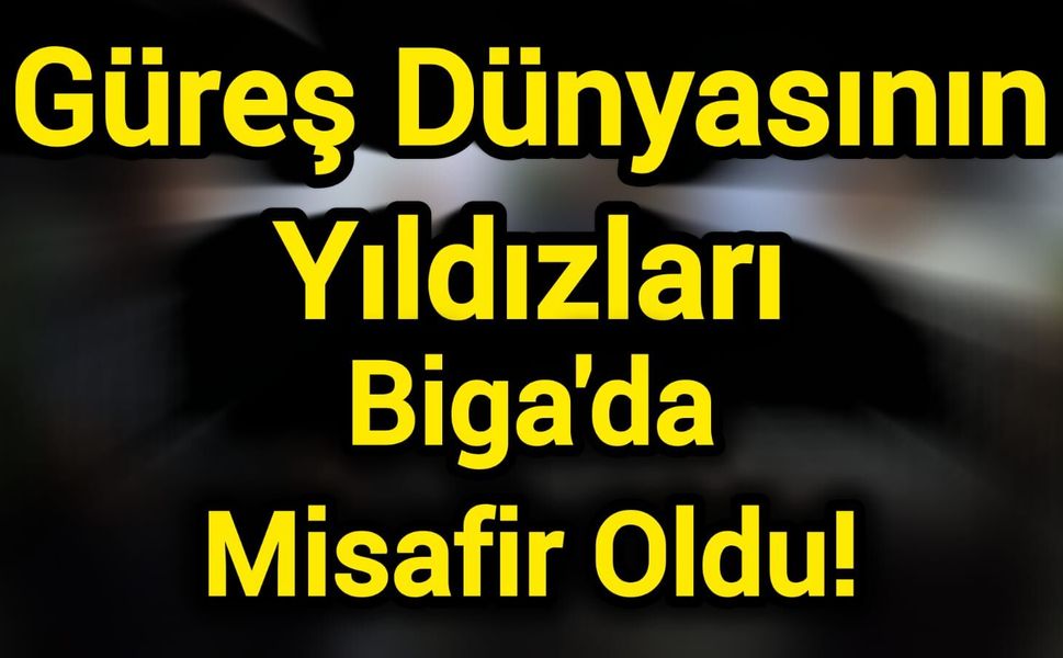 Güreş Dünyasının Yıldızları Biga’da Misafir Oldu!