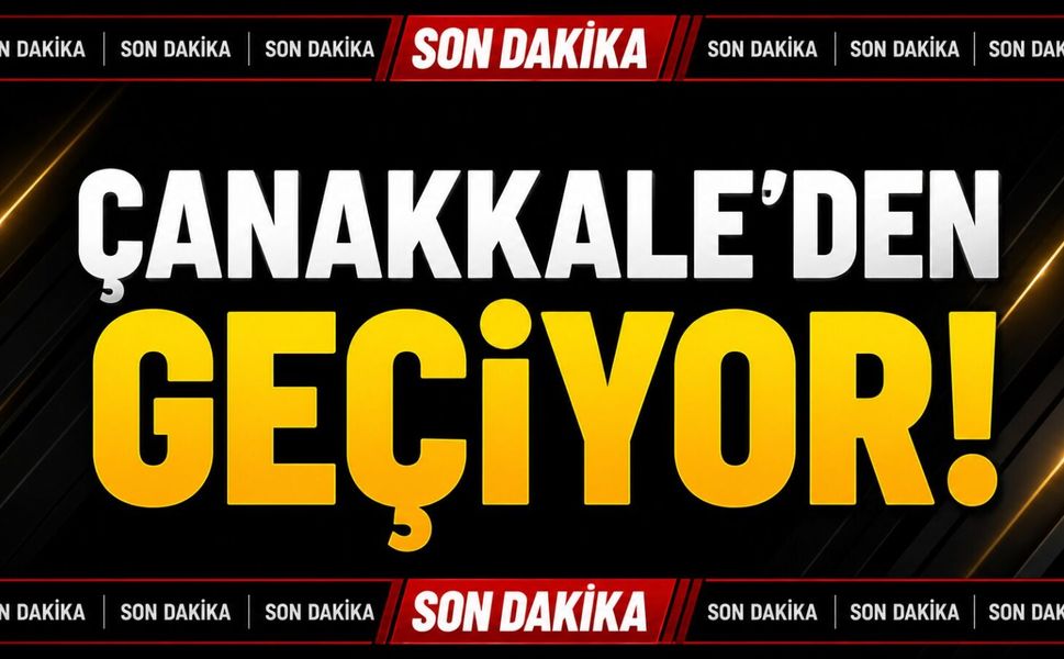 Son Dakika: Çanakkale’den Geçiyor!
