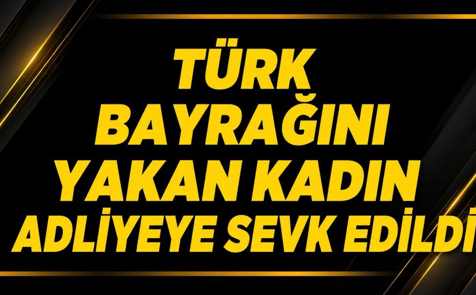 Türk bayrağını yakan kadın adliyeye sevk edildi