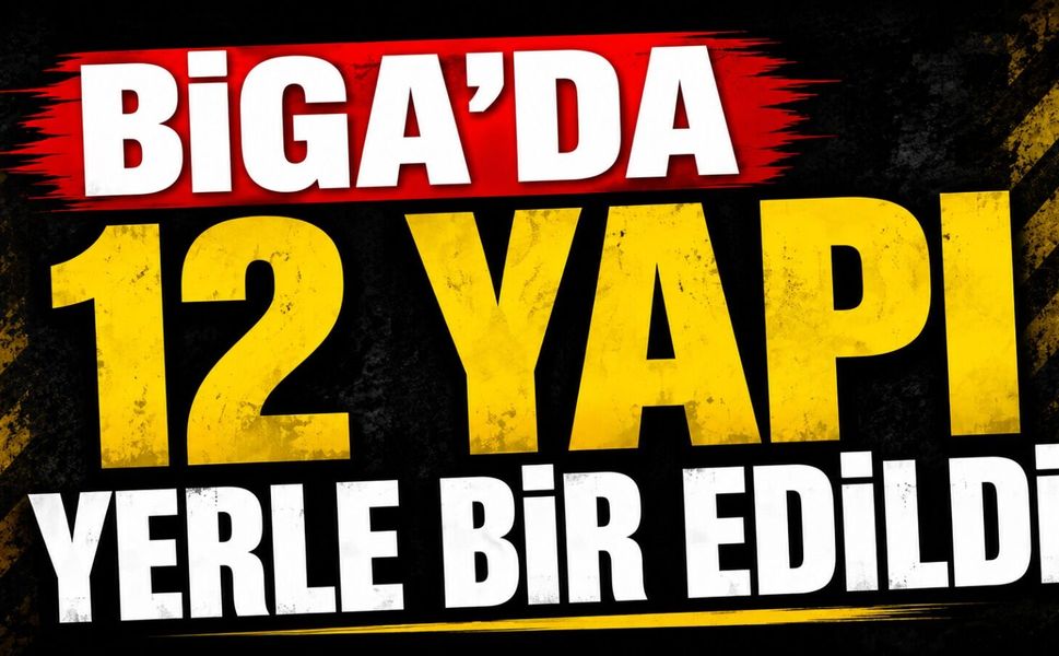 Biga'da 12 yapı yerle bir edildi!