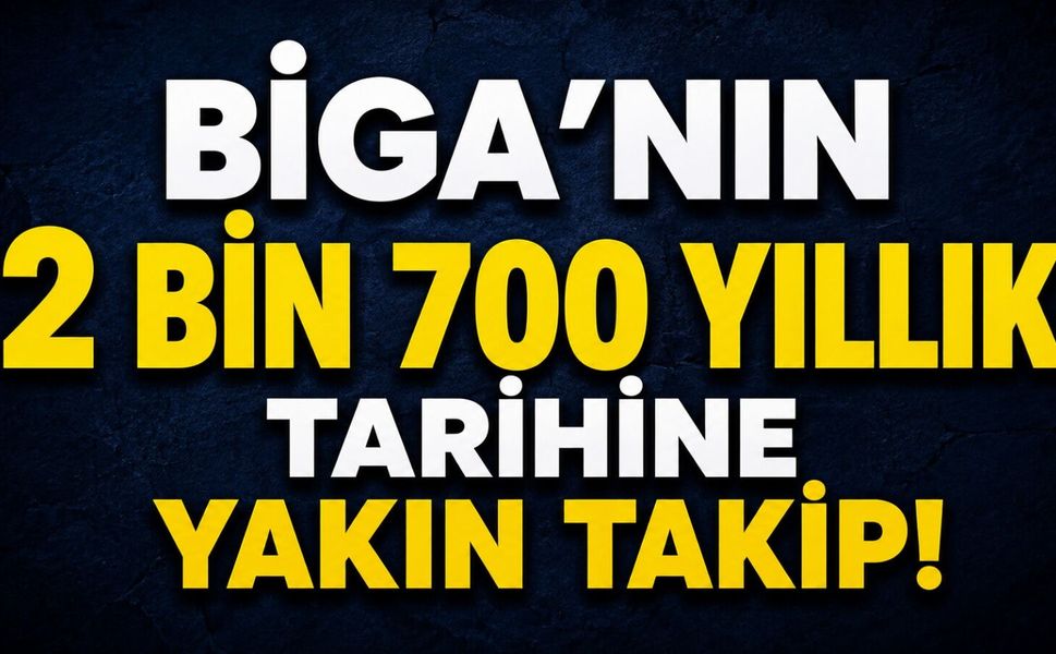 Biga’nın 2 bin 700 yıllık tarihine yakın takip!