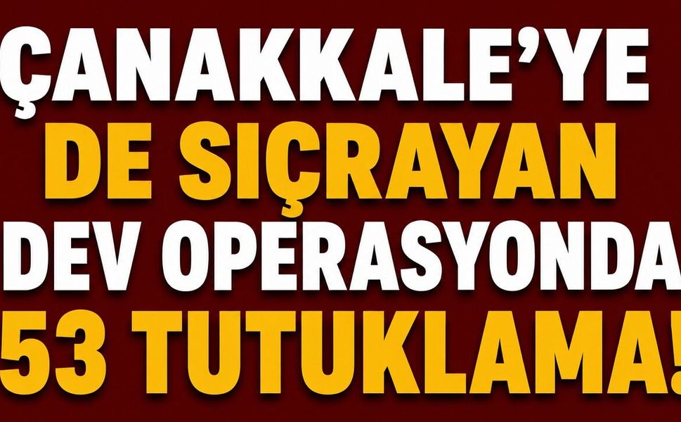 Çanakkale’ye de sıçrayan dev operasyonda 53 tutuklama!