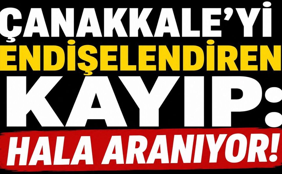 Çanakkale'yi endişelendiren kayıp: Hala aranıyor!