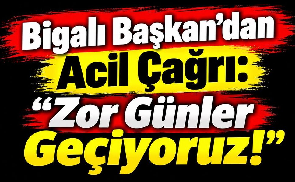 Bigalı Başkan’dan Acil Çağrı: “Zor Günler Geçiyoruz!”