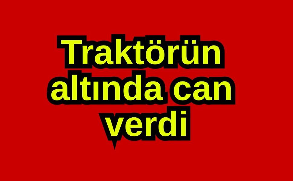 Traktörün altında can verdi