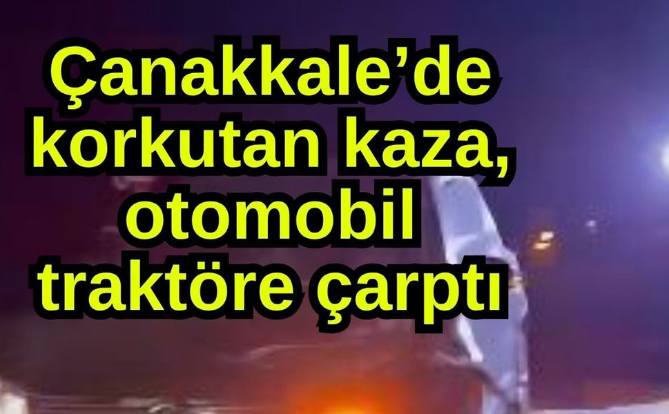 Çanakkale’de korkutan kaza, otomobil traktöre çarptı