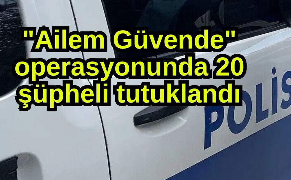 "Ailem Güvende" operasyonunda 20 şüpheli tutuklandı