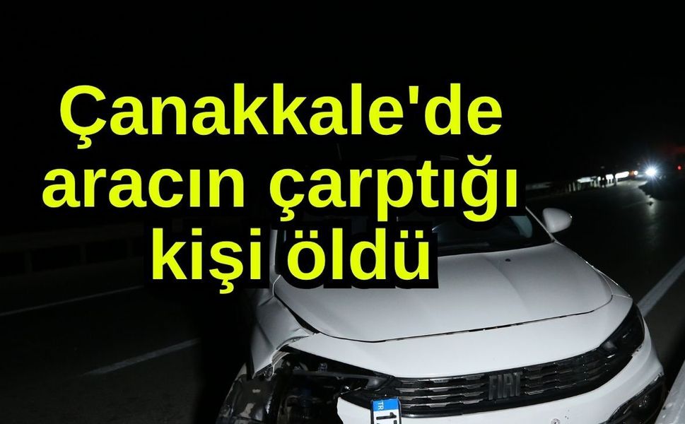 Çanakkale'de aracın çarptığı kişi öldü (Video)