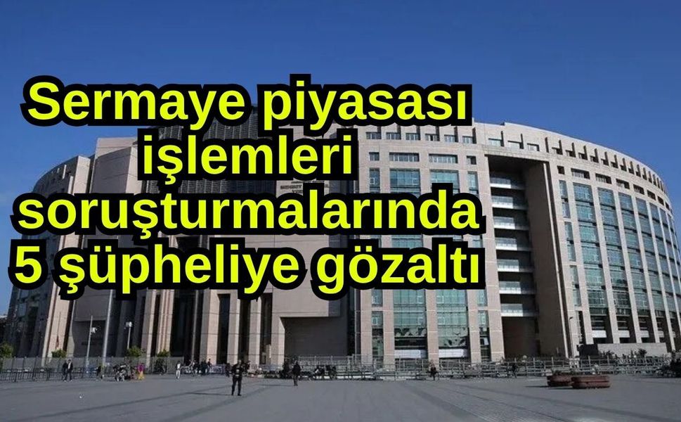 Sermaye piyasası işlemleri soruşturmalarında 5 şüpheliye gözaltı
