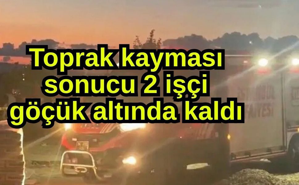Toprak kayması sonucu 2 işçi göçük altında kaldı