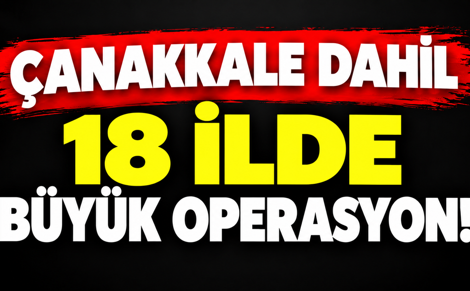 Çanakkale dahil 18 ilde büyük operasyon!