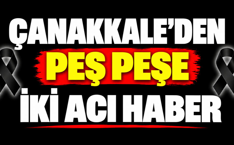 Çanakkale’den peş peşe iki acı haber