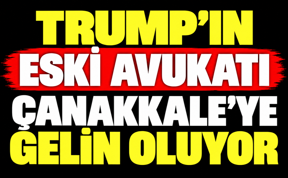 Trump’ın Eski Avukatı Çanakkale’ye gelin oluyor