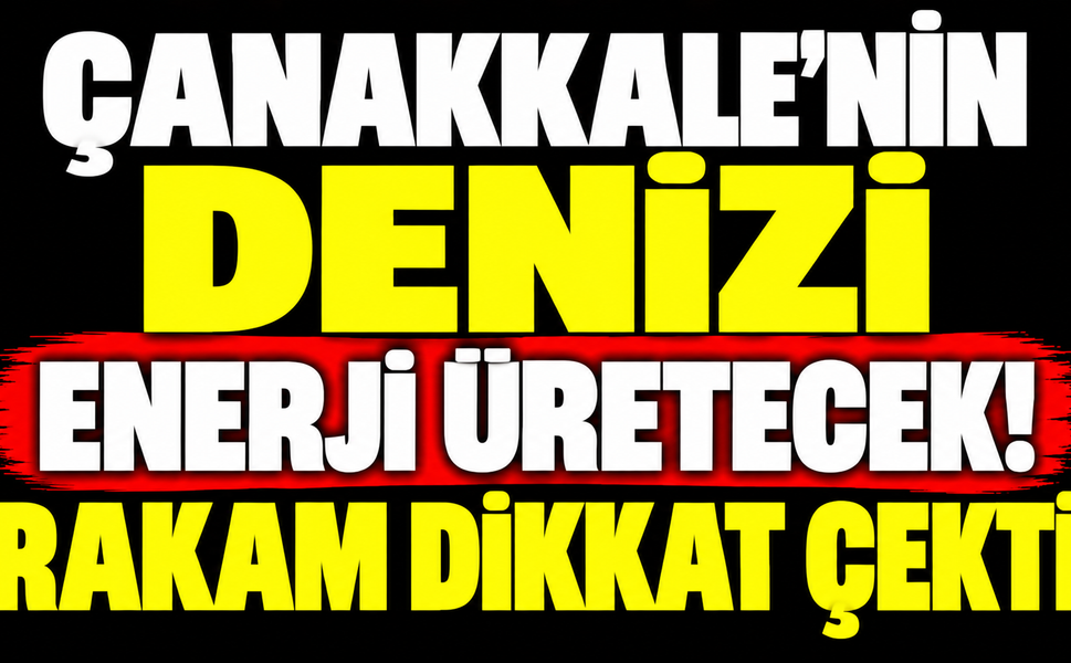 Çanakkale’nin denizi enerji üretecek! Rakam dikkat çekti