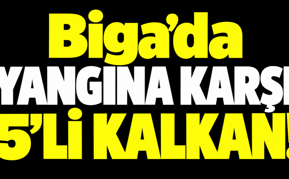 Biga’da yangına karşı 5’li kalkan!