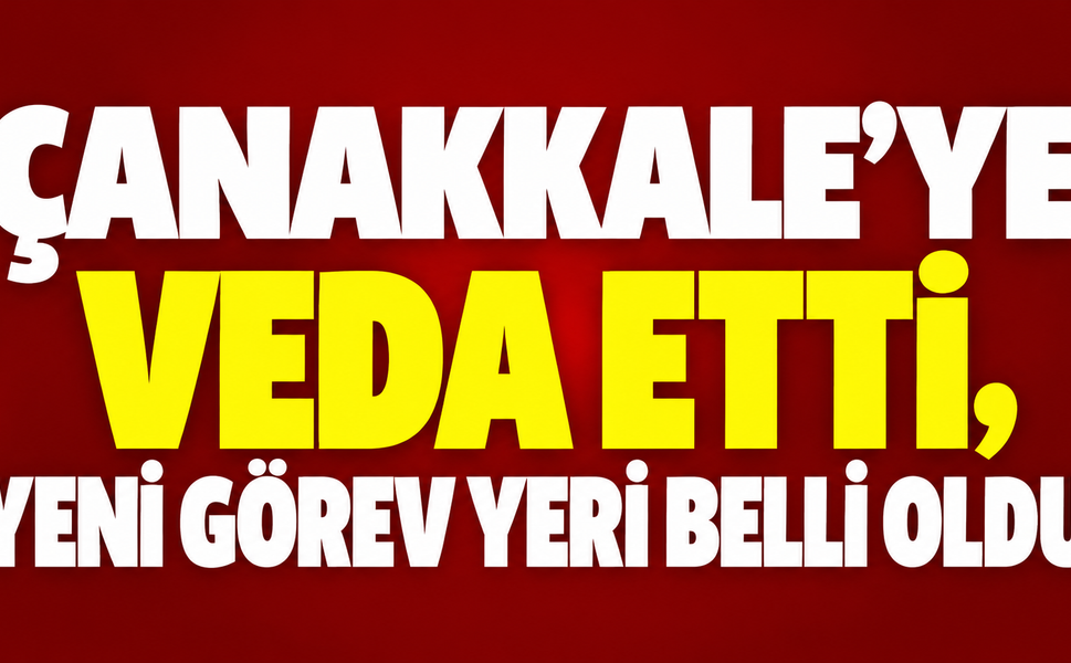 Çanakkale’ye veda etti, yeni görev yeri belli oldu