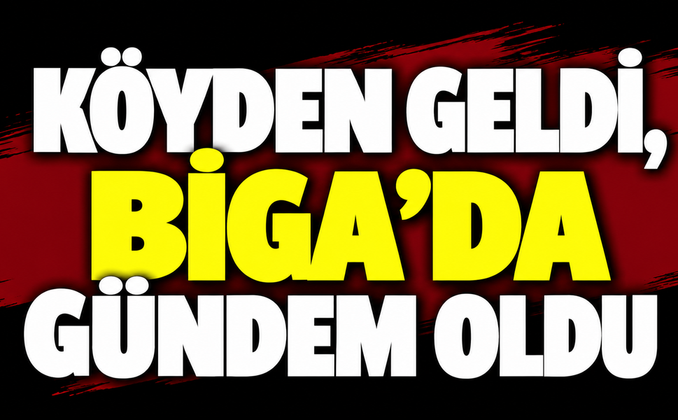 Köyden geldi, Biga’da gündem oldu