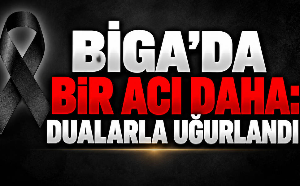 Biga’da bir acı daha: Dualarla uğurlandı