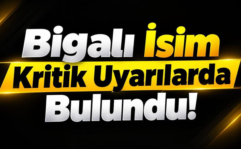 Bigalı İsim Kritik Uyarılarda Bulundu!