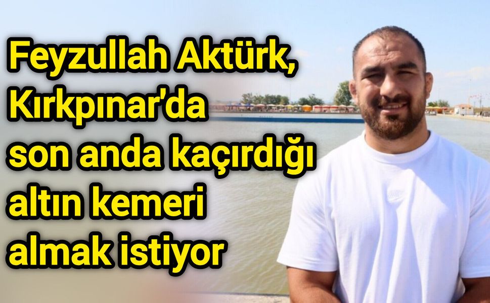 Feyzullah Aktürk, Kırkpınar'da son anda kaçırdığı altın kemeri almak istiyor