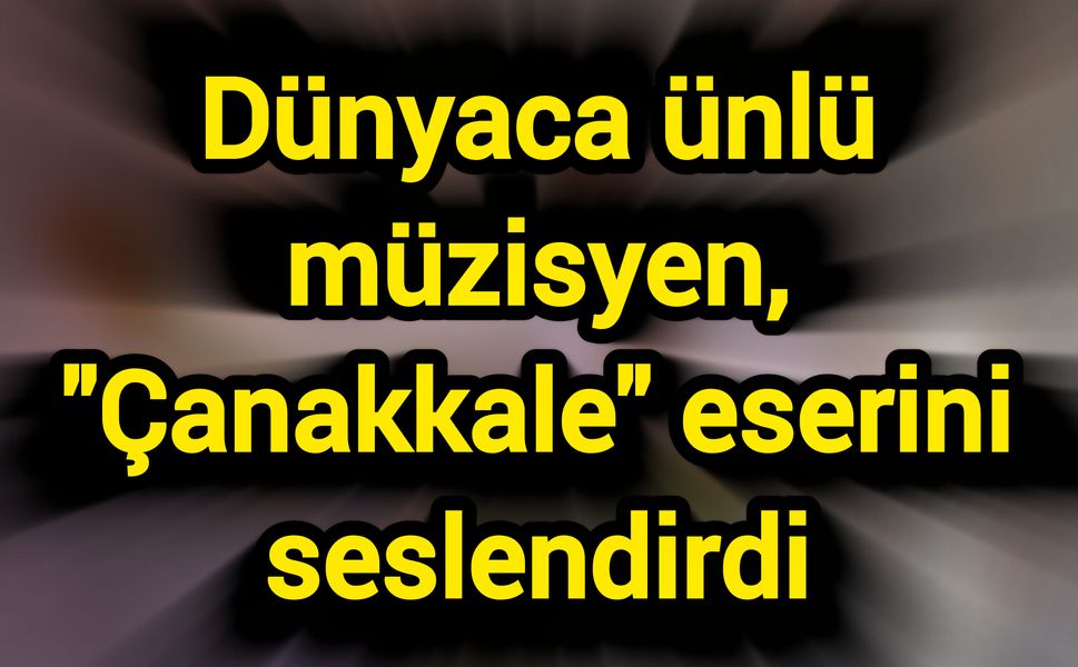 Dünyaca ünlü müzisyen, "Çanakkale" eserini seslendirdi