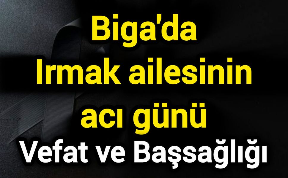 Vefat ve Başsağlığı: Biga'da Irmak ailesinin acı günü