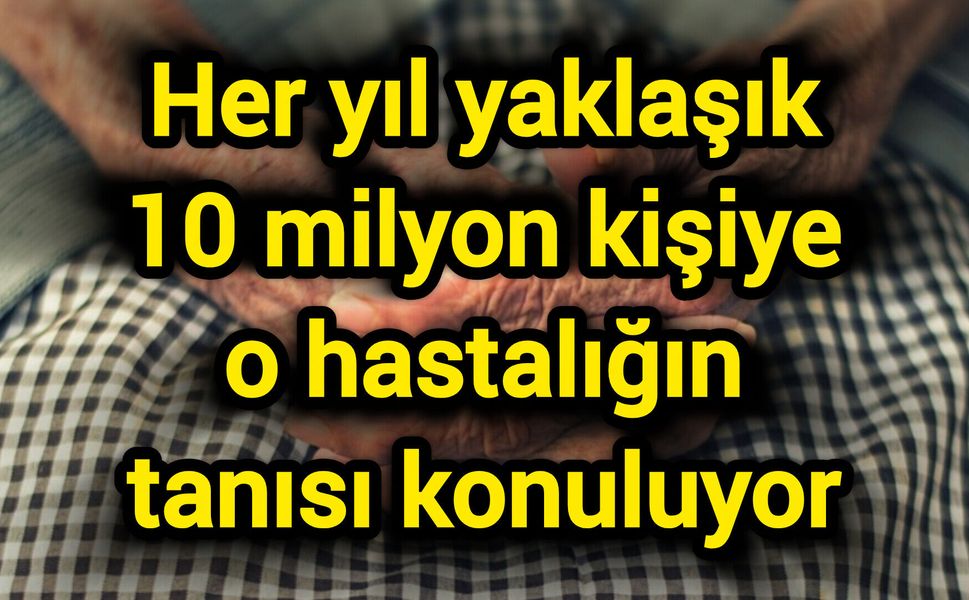 Her yıl yaklaşık 10 milyon kişiye o hastalığın tanısı konuluyor