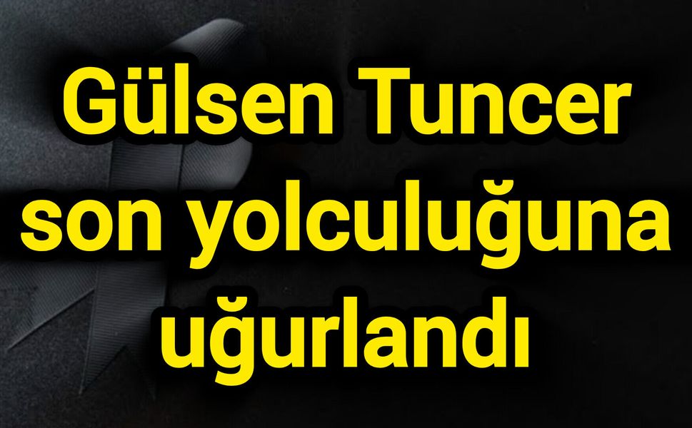 Gülsen Tuncer son yolculuğuna uğurlandı