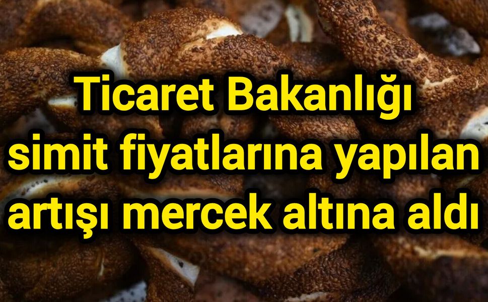 Ticaret Bakanlığı simit fiyatlarına yapılan artışı mercek altına aldı