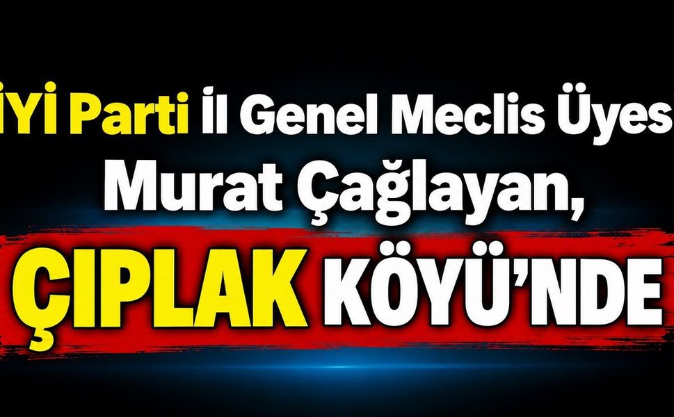İYİ Parti İl Genel Meclis Üyesi Murat Çağlayan, Çıplak Köyü’nde