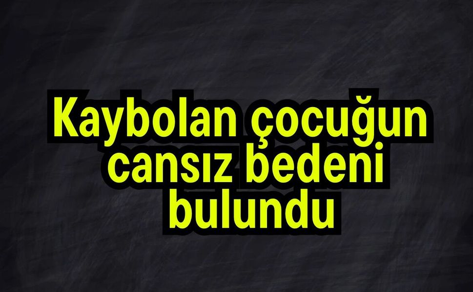 Kaybolan çocuğun cansız bedeni bulundu