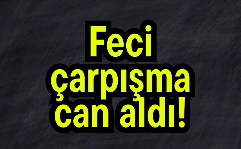 Feci çarpışma can aldı!