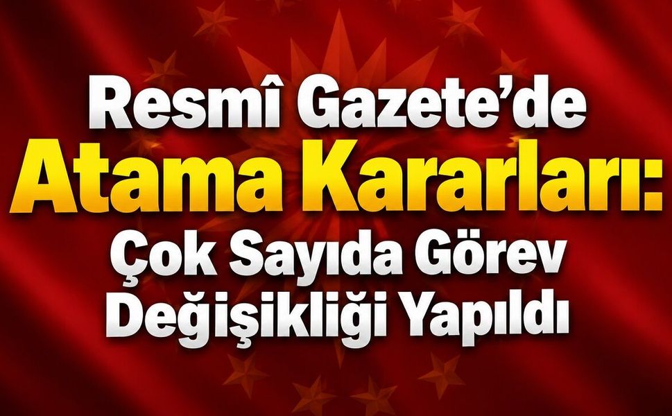 Resmî Gazete’de Atama Kararları: Çok Sayıda Görev Değişikliği Yapıldı