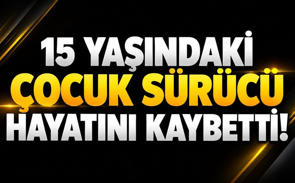 15 yaşındaki çocuk sürücü hayatını kaybetti