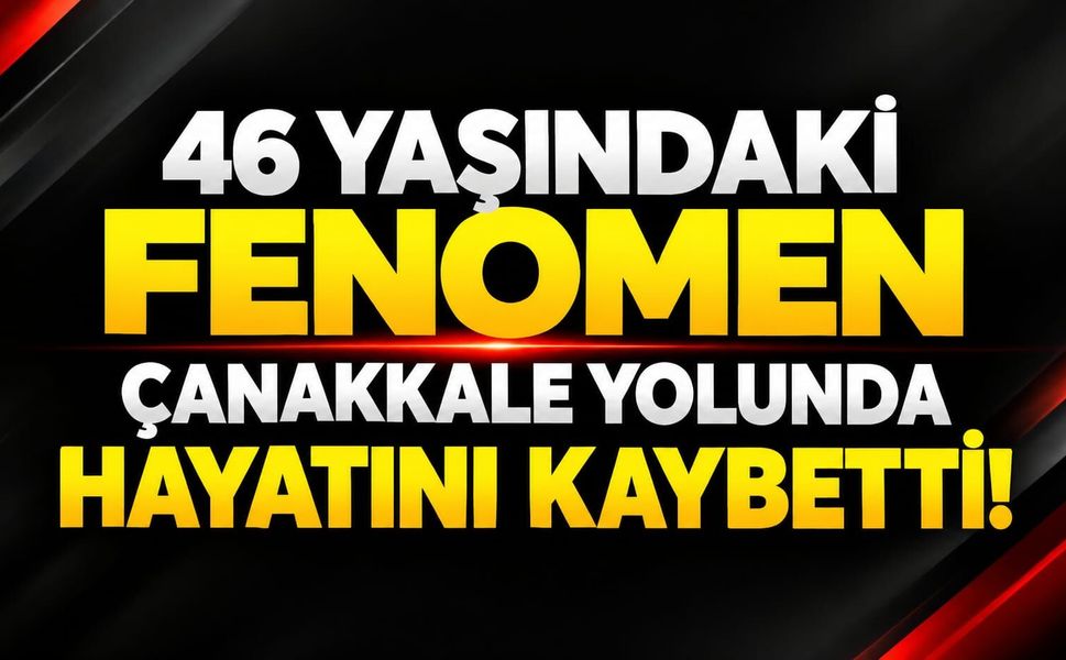 46 yaşındaki fenomen Çanakkale yolunda hayatını kaybetti!