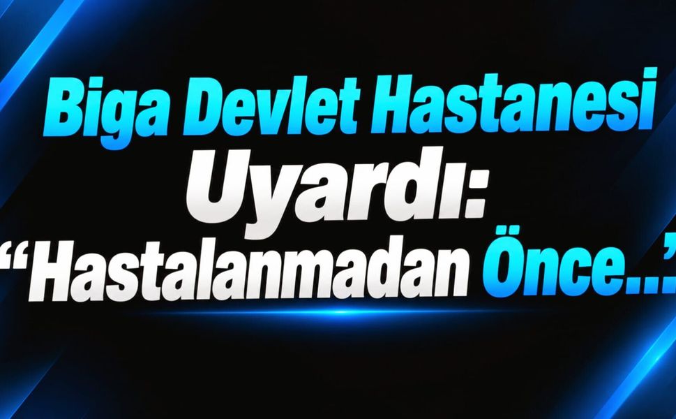 Biga Devlet Hastanesi Uyardı: “Hastalanmadan Önce…”