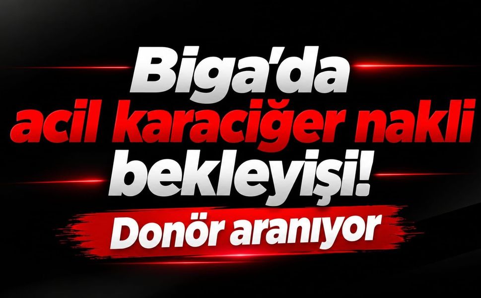 Biga’da acil karaciğer nakli bekleyişi! Donör aranıyor