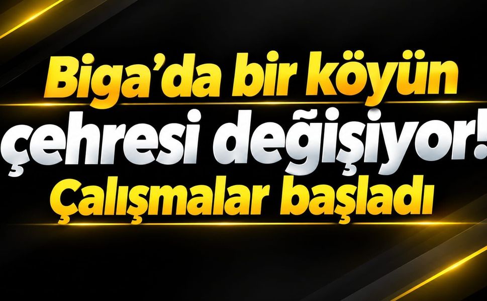 Biga’da bir köyün çehresi değişiyor! Çalışmalar başladı