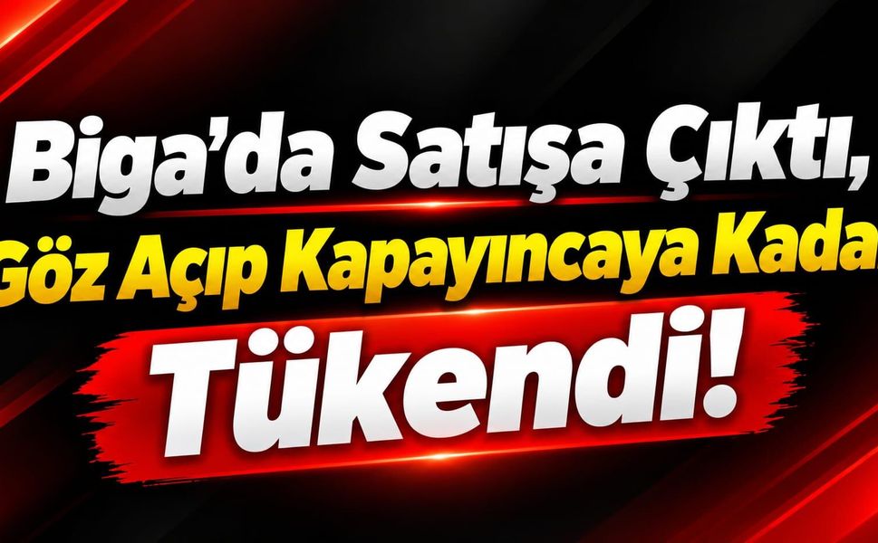 Biga’da Satışa Çıktı, Göz Açıp Kapayıncaya Kadar Tükendi!
