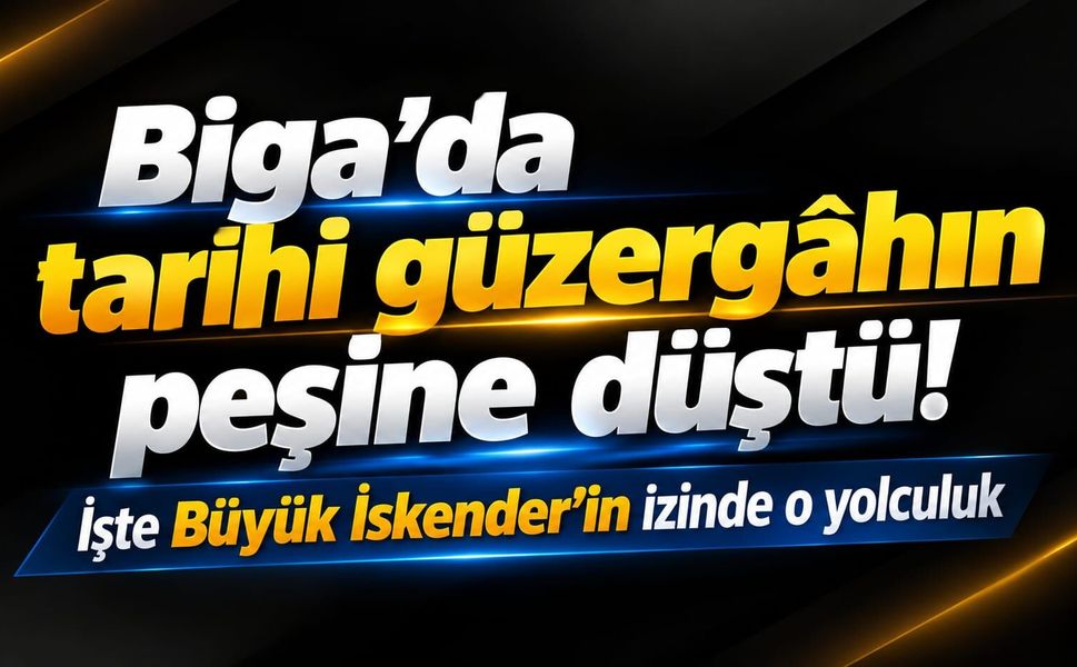 Biga’da tarihi güzergâhın peşine düştü! İşte Büyük İskender’in izinde o yolculuk