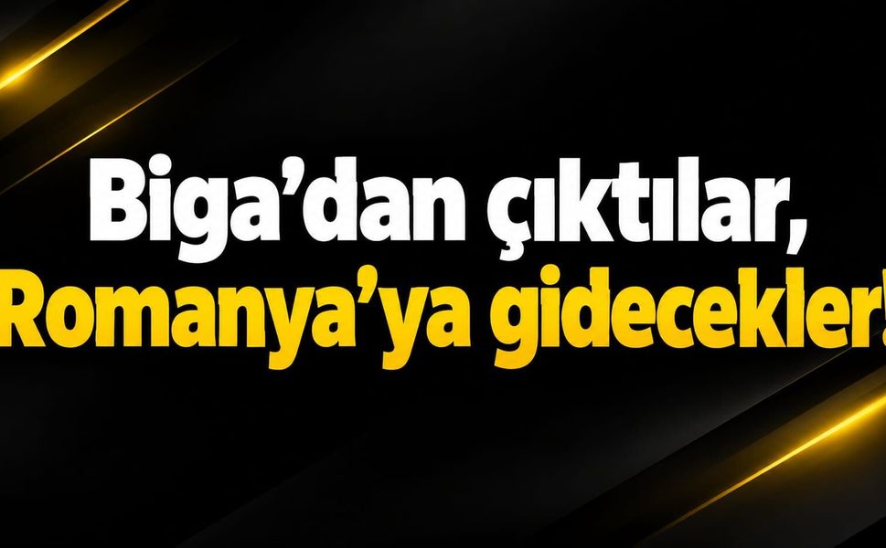 Biga’dan çıktılar, Romanya’ya gidecekler!